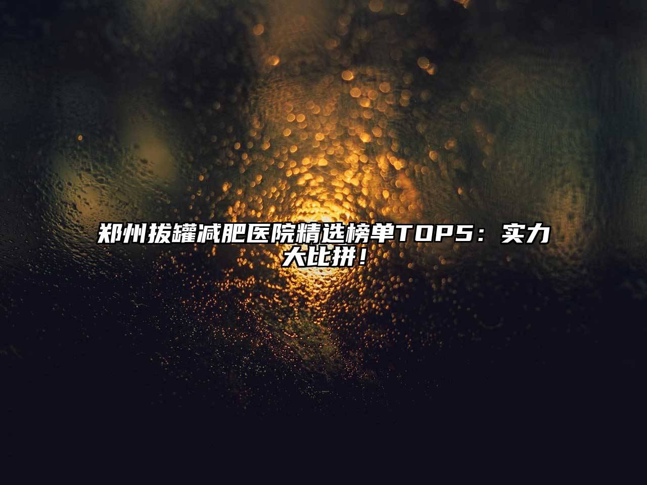 郑州拔罐减肥医院精选榜单TOP5：实力大比拼！