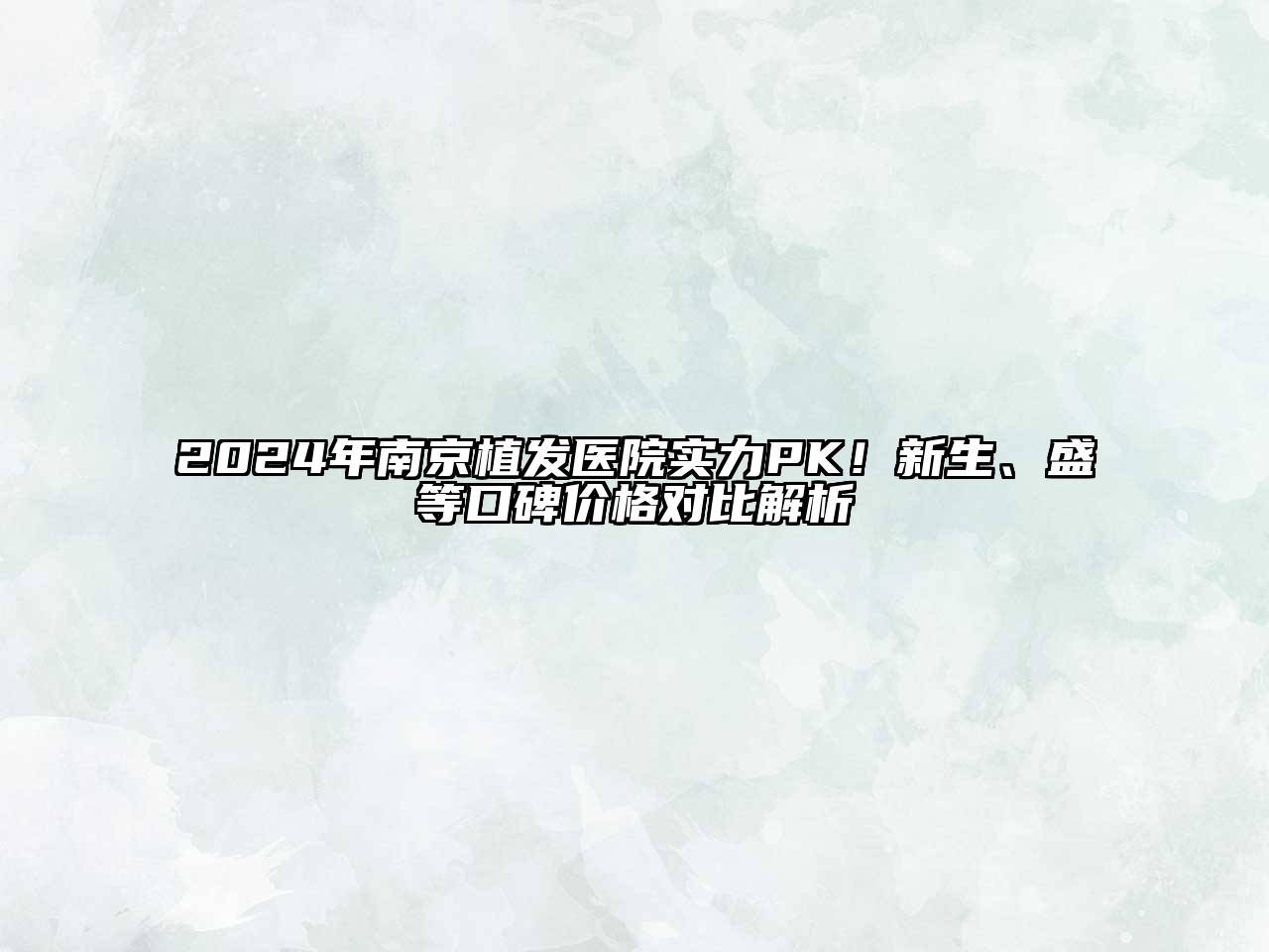 2024年南京植发医院实力PK！新生、盛等口碑价格对比解析