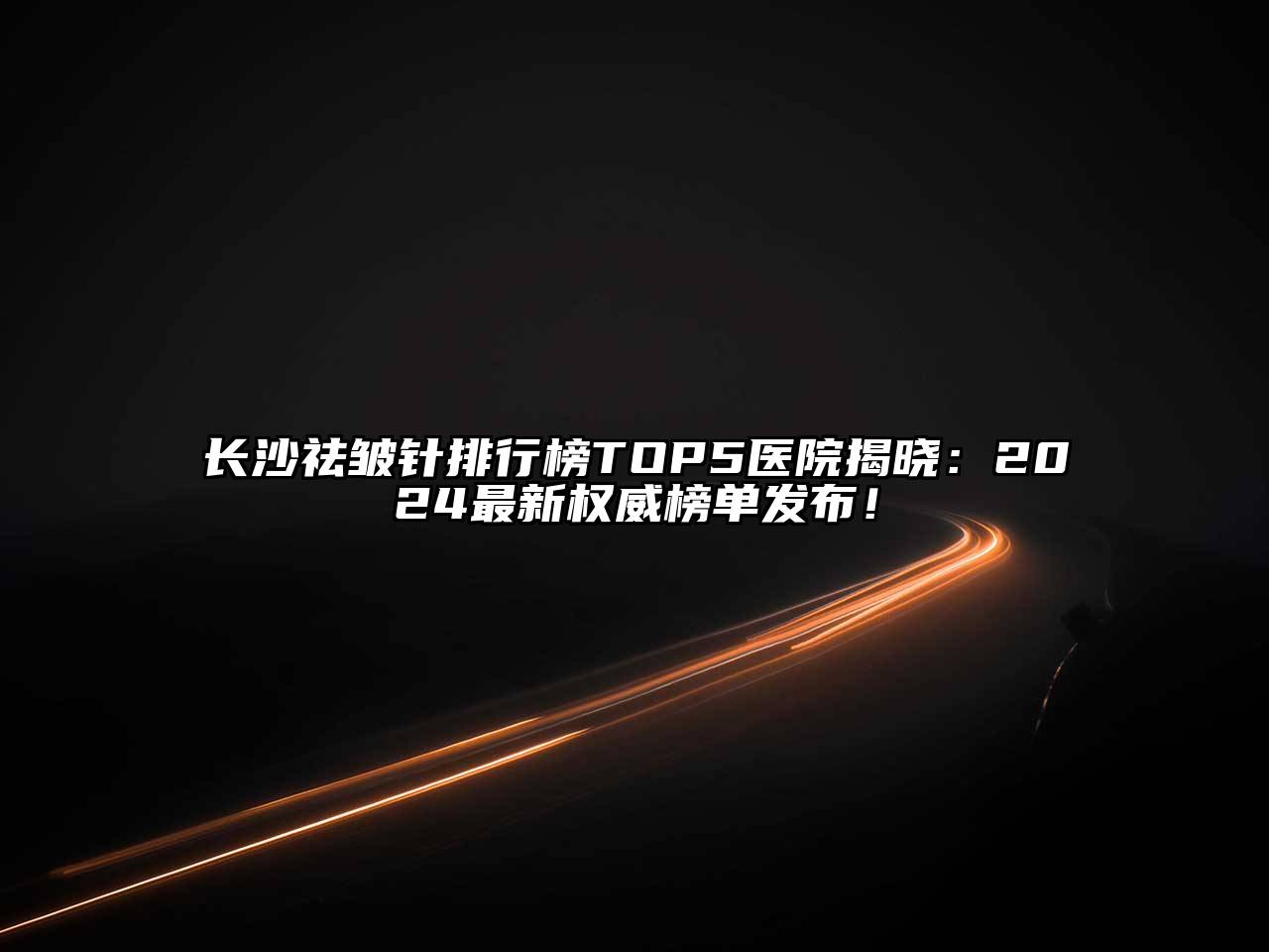 长沙祛皱针排行榜TOP5医院揭晓：2024最新权威榜单发布！