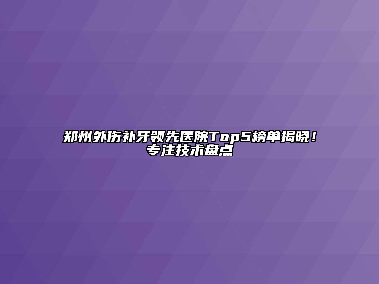 郑州外伤补牙领先医院Top5榜单揭晓！专注技术盘点