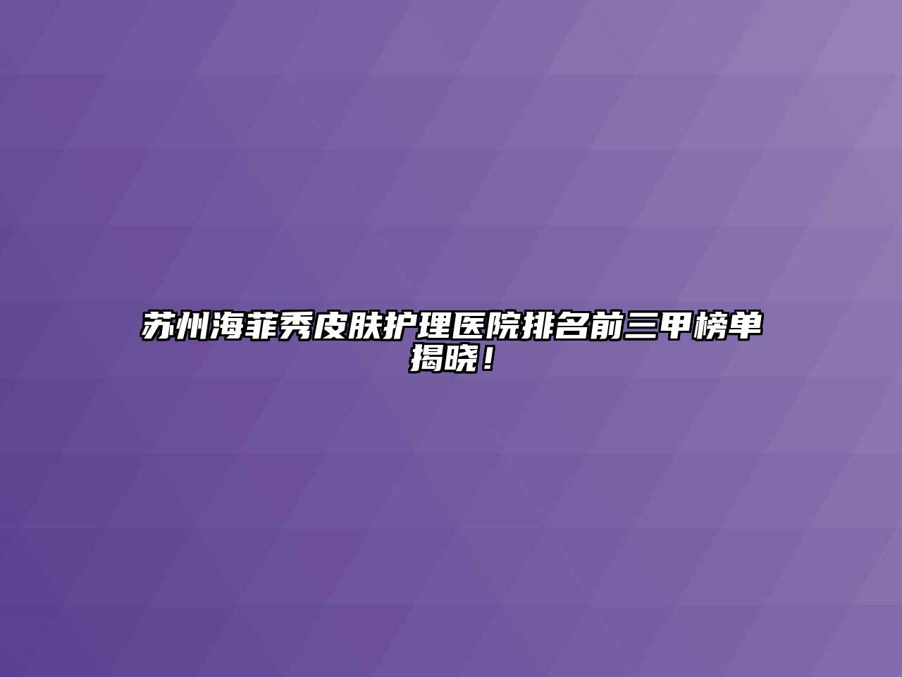 苏州海菲秀皮肤护理医院排名前三甲榜单揭晓！