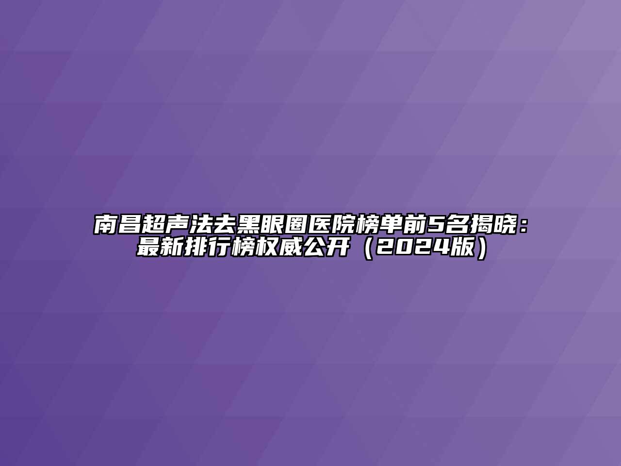 南昌超声法去黑眼圈医院榜单前5名揭晓：最新排行榜权威公开（2024版）