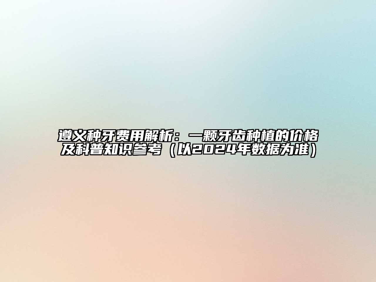 遵义种牙费用解析：一颗牙齿种植的价格及科普知识参考（以2024年数据为准）