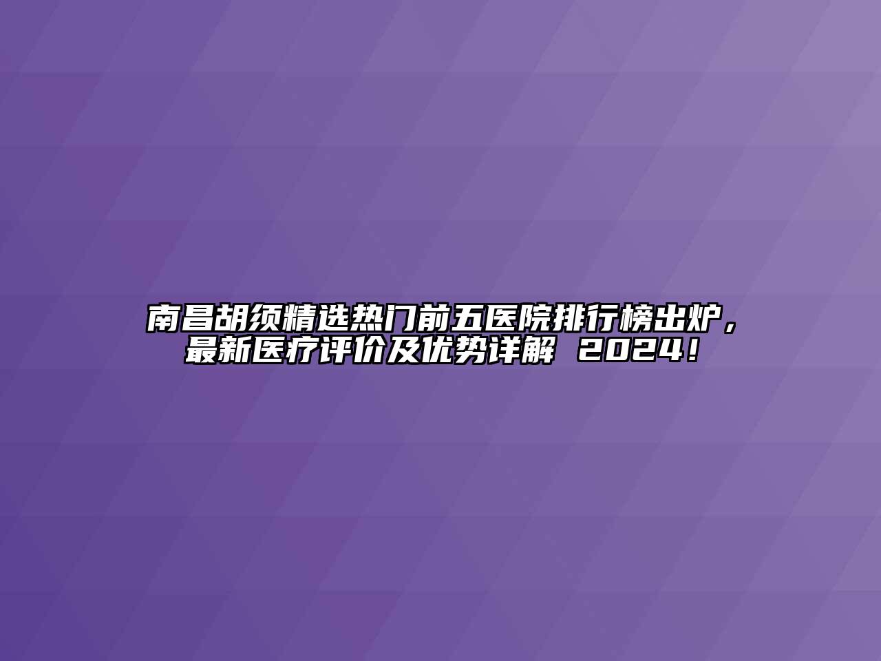 南昌胡须精选热门前五医院排行榜出炉，最新医疗评价及优势详解 2024！