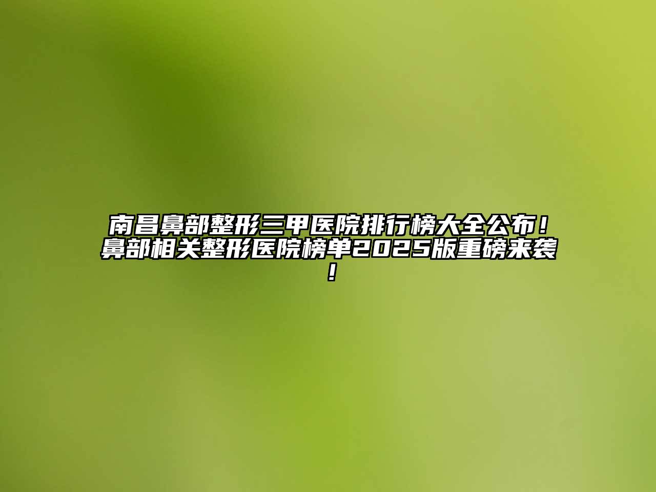 南昌鼻部整形三甲医院排行榜大全公布！鼻部相关整形医院榜单2025版重磅来袭！