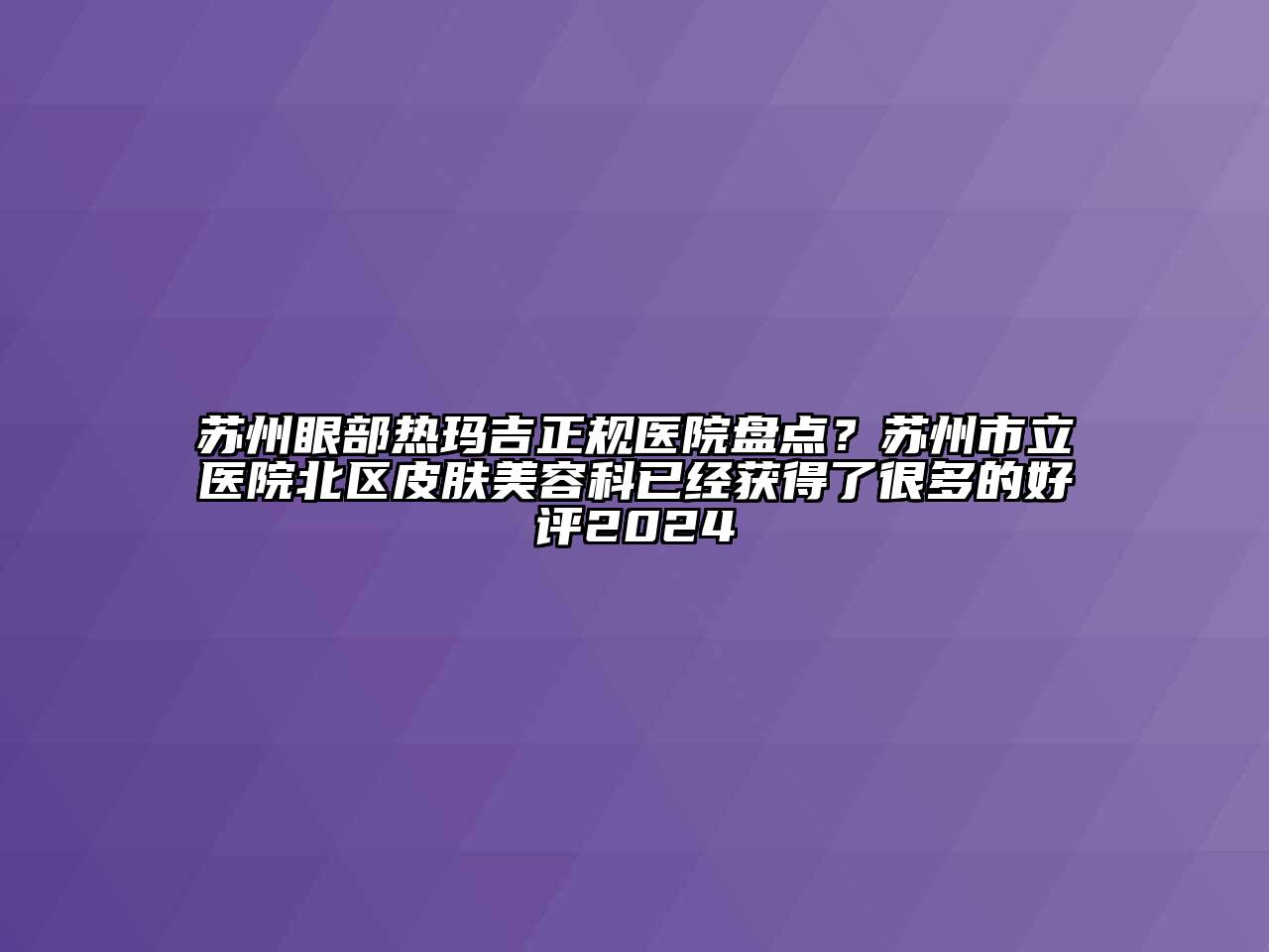 苏州眼部热玛吉正规医院盘点？苏州市立医院北区皮肤江南app官方下载苹果版
科已经获得了很多的好评2024