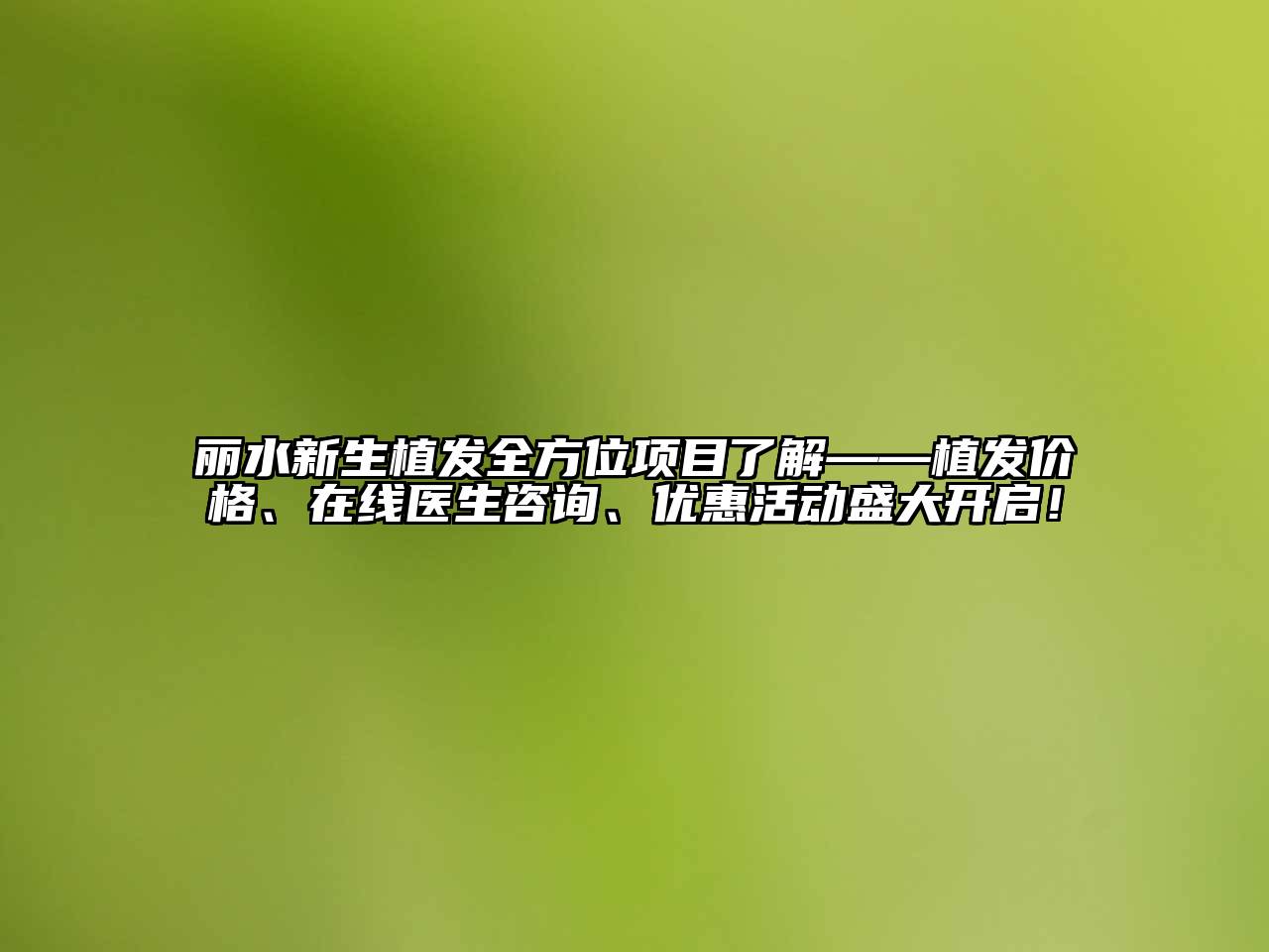 丽水新生植发全方位项目了解——植发价格、在线医生咨询、优惠活动盛大开启！