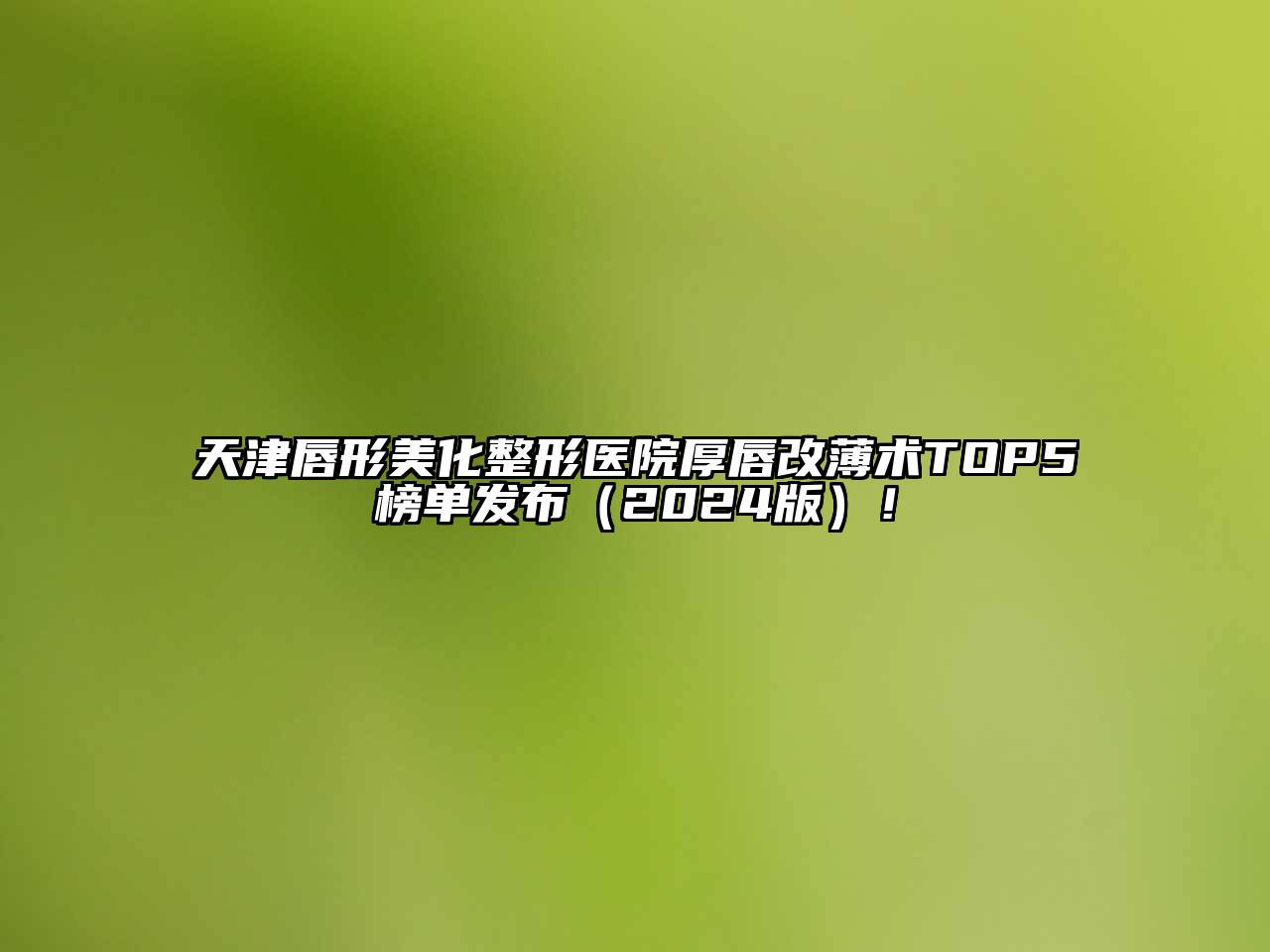 天津唇形美化整形医院厚唇改薄术TOP5榜单发布（2024版）！