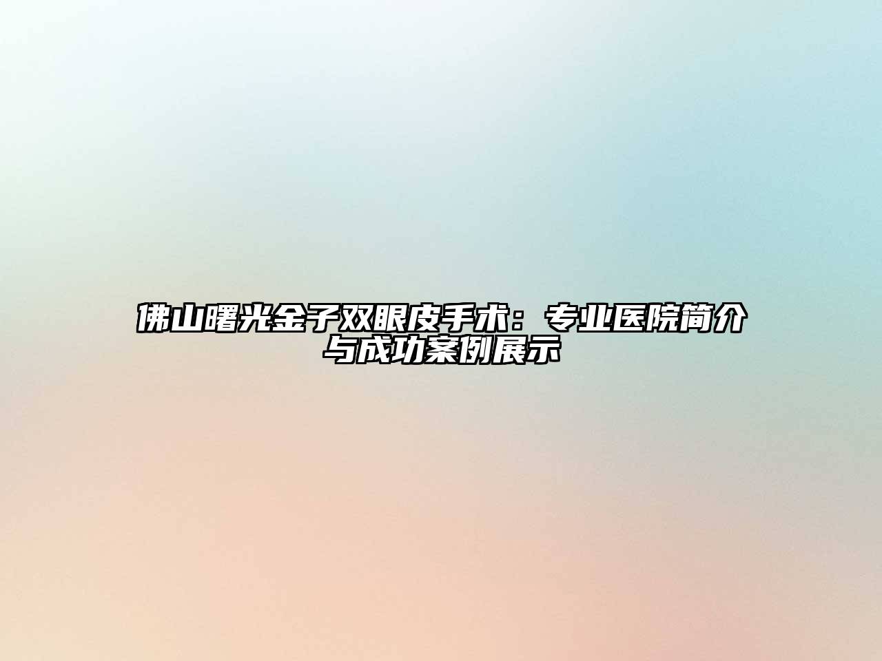 佛山曙光金子双眼皮手术：专业医院简介与成功案例展示