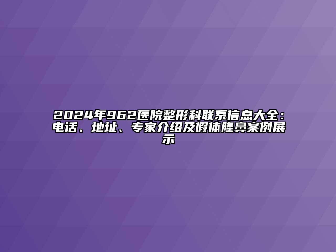 2024年962医院整形科联系信息大全：电话、地址、专家介绍及假体隆鼻案例展示