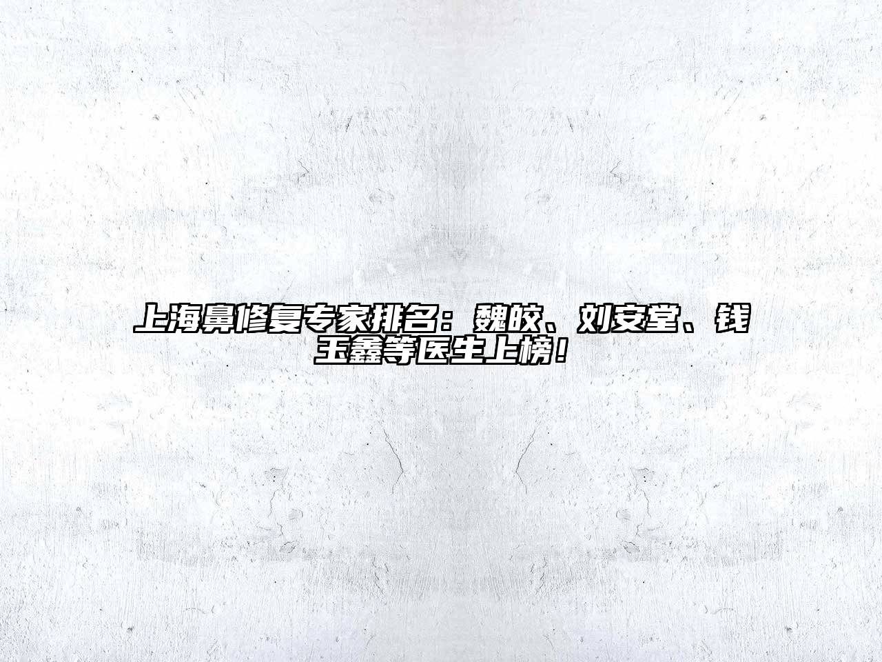 上海鼻修复专家排名：魏皎、刘安堂、钱玉鑫等医生上榜！