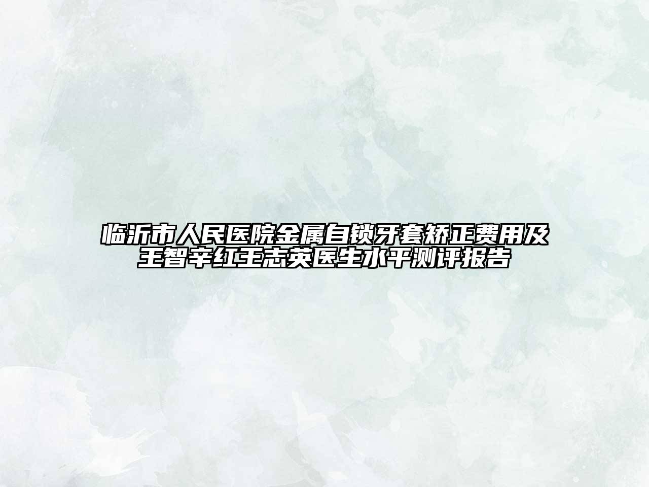 临沂市人民医院金属自锁牙套矫正费用及王智辛红王志英医生水平测评报告