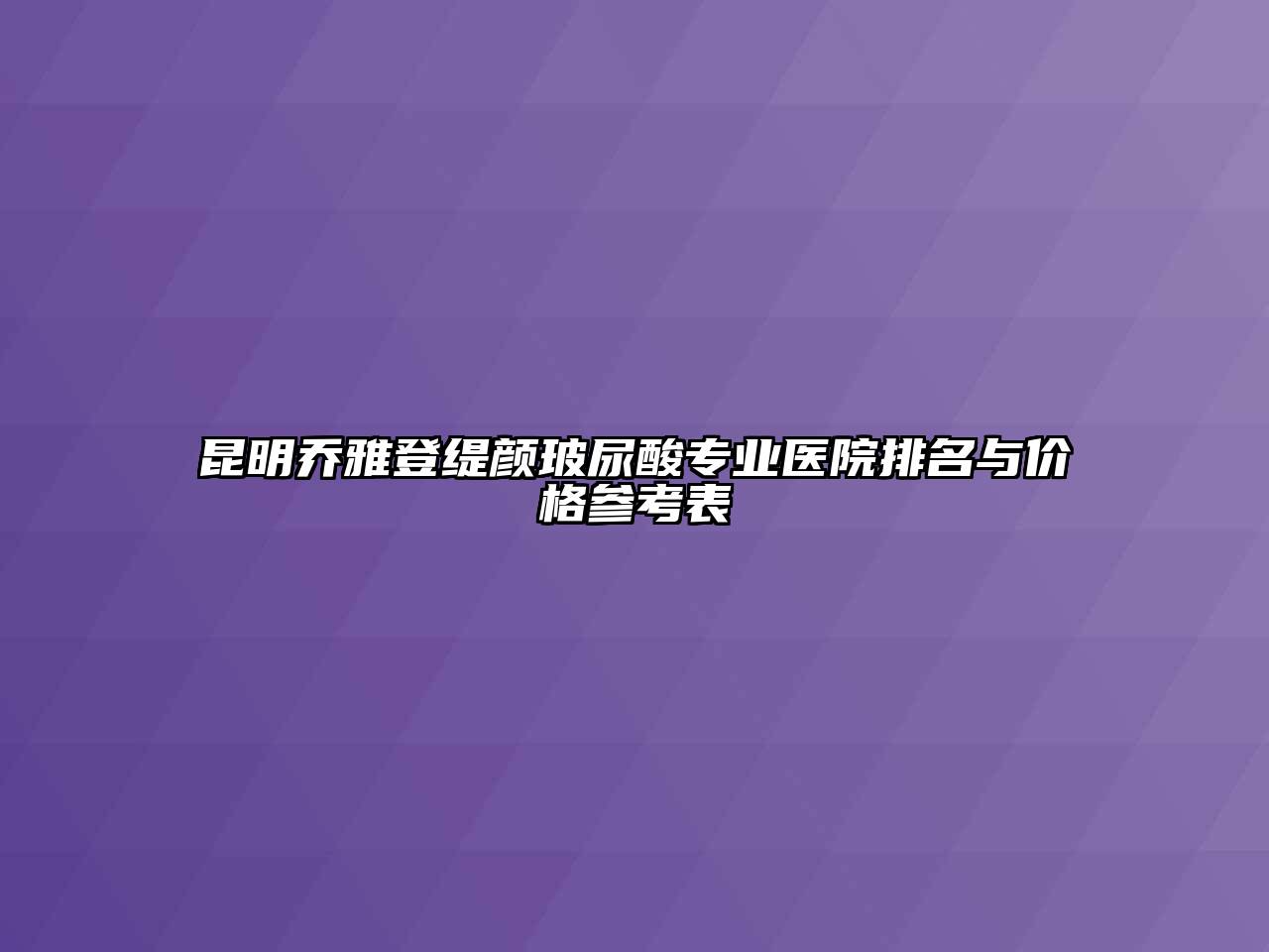 昆明乔雅登缇颜玻尿酸专业医院排名与价格参考表