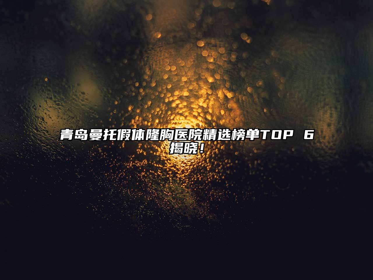 青岛曼托假体隆胸医院精选榜单TOP 6揭晓！