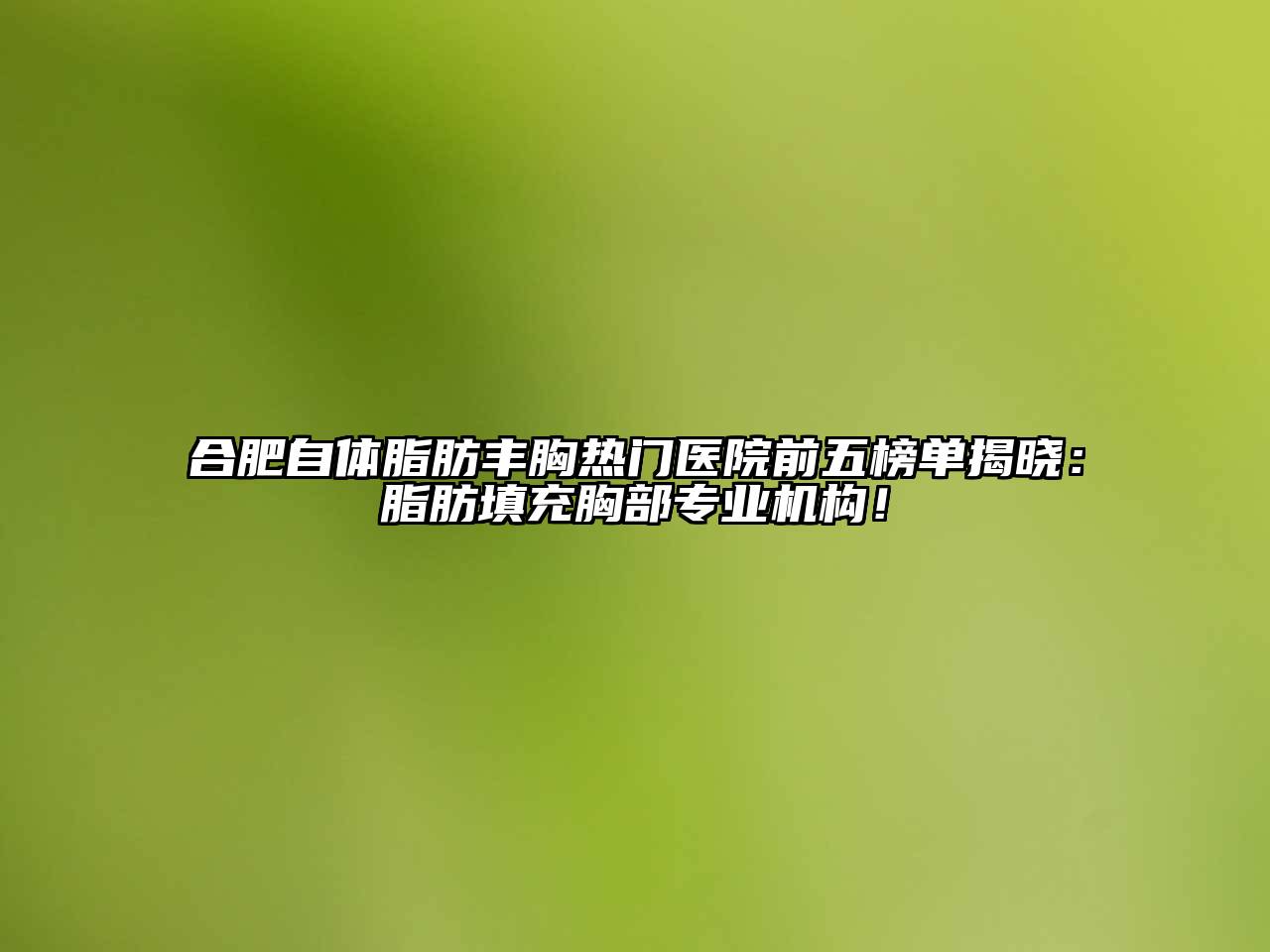 合肥自体脂肪丰胸热门医院前五榜单揭晓：脂肪填充胸部专业机构！