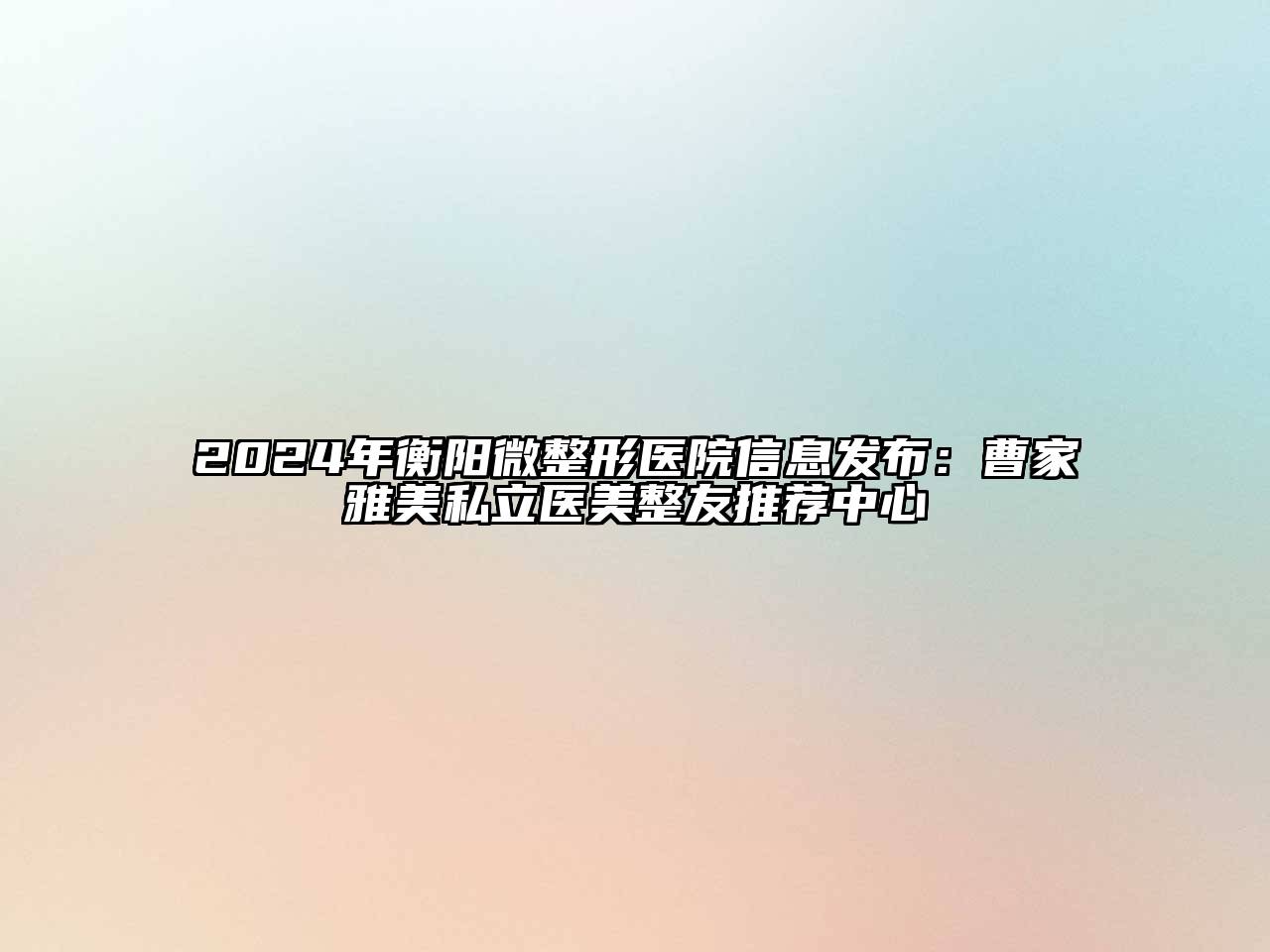 2024年衡阳微整形医院信息发布：曹家雅美私立医美整友推荐中心