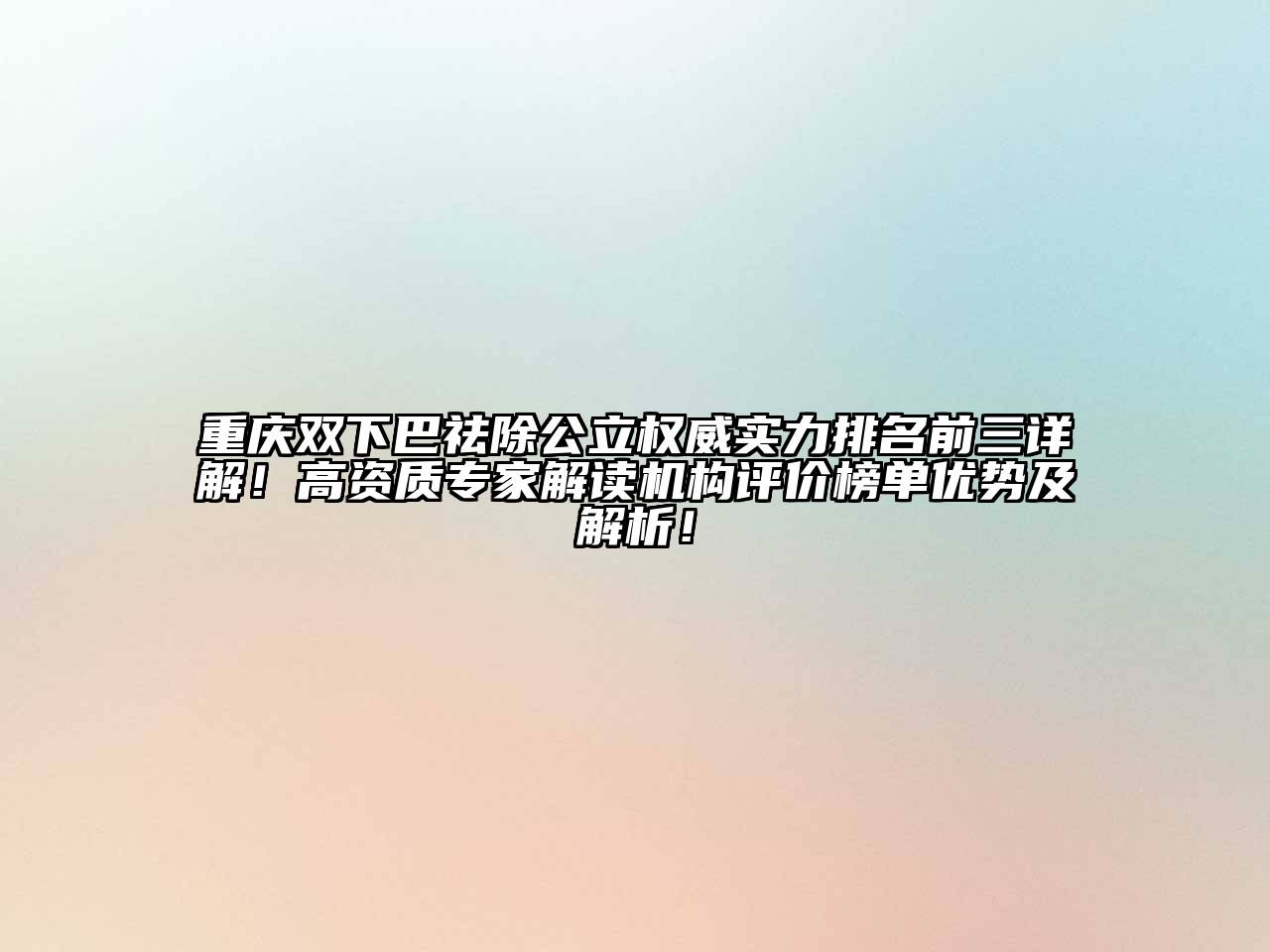 重庆双下巴祛除公立权威实力排名前三详解！高资质专家解读机构评价榜单优势及解析！