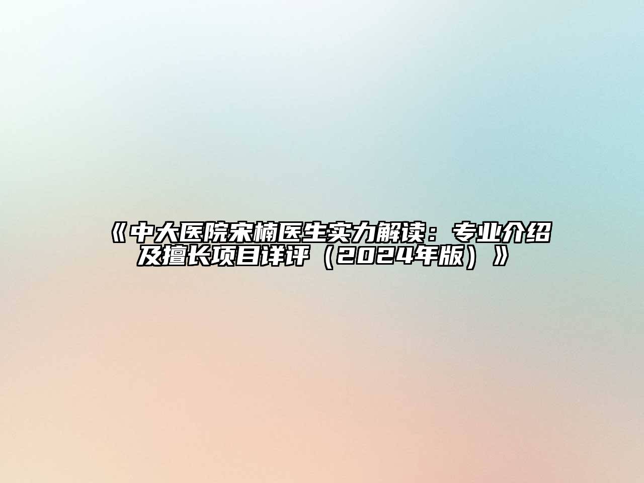 《中大医院宋楠医生实力解读：专业介绍及擅长项目详评（2024年版）》