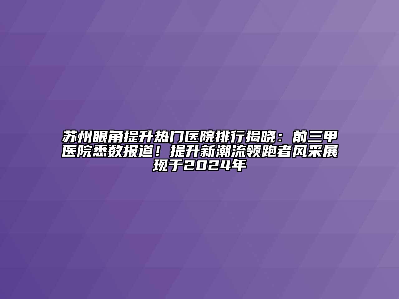 苏州眼角提升热门医院排行揭晓：前三甲医院悉数报道！提升新潮流领跑者风采展现于2024年