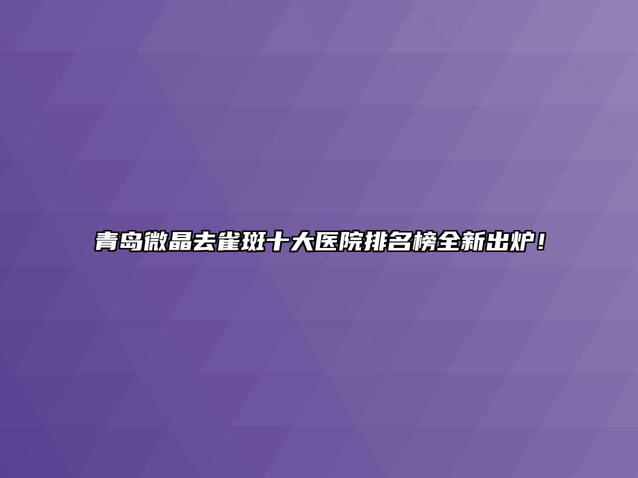 青岛微晶去雀斑十大医院排名榜全新出炉！