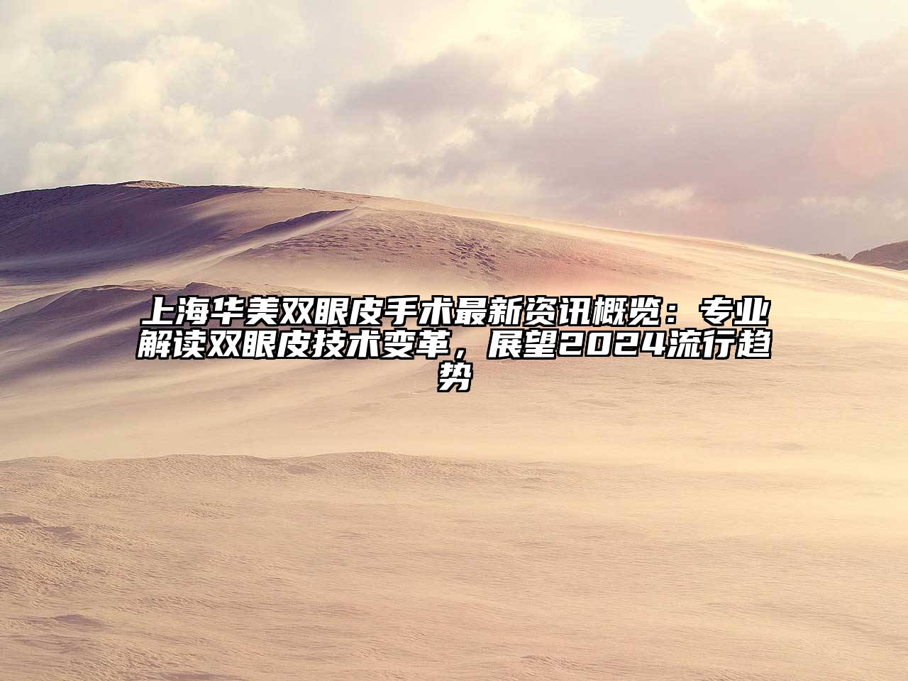 上海华美双眼皮手术最新资讯概览：专业解读双眼皮技术变革，展望2024流行趋势