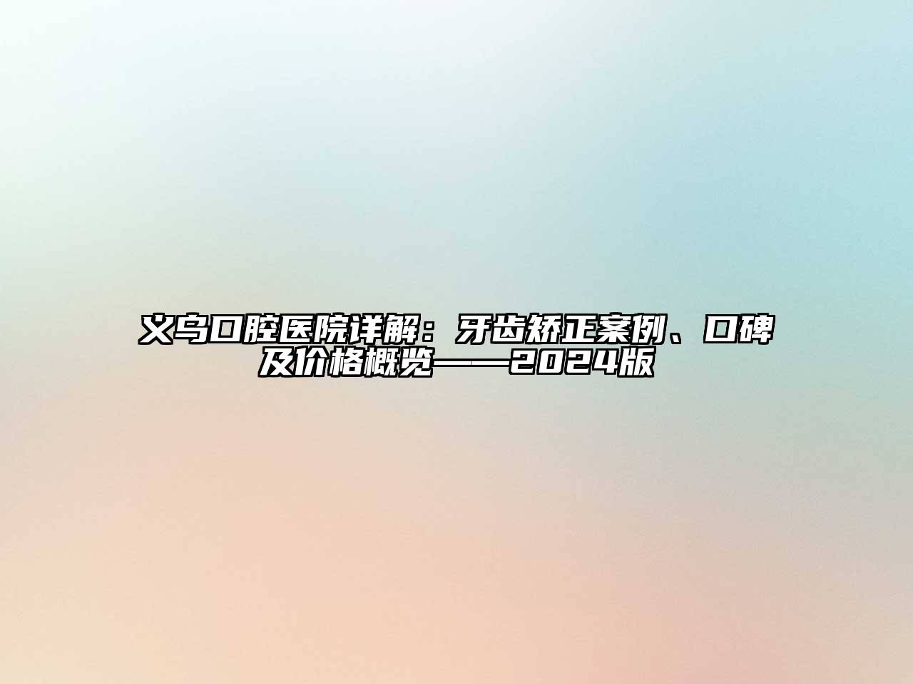 义乌口腔医院详解：牙齿矫正案例、口碑及价格概览——2024版