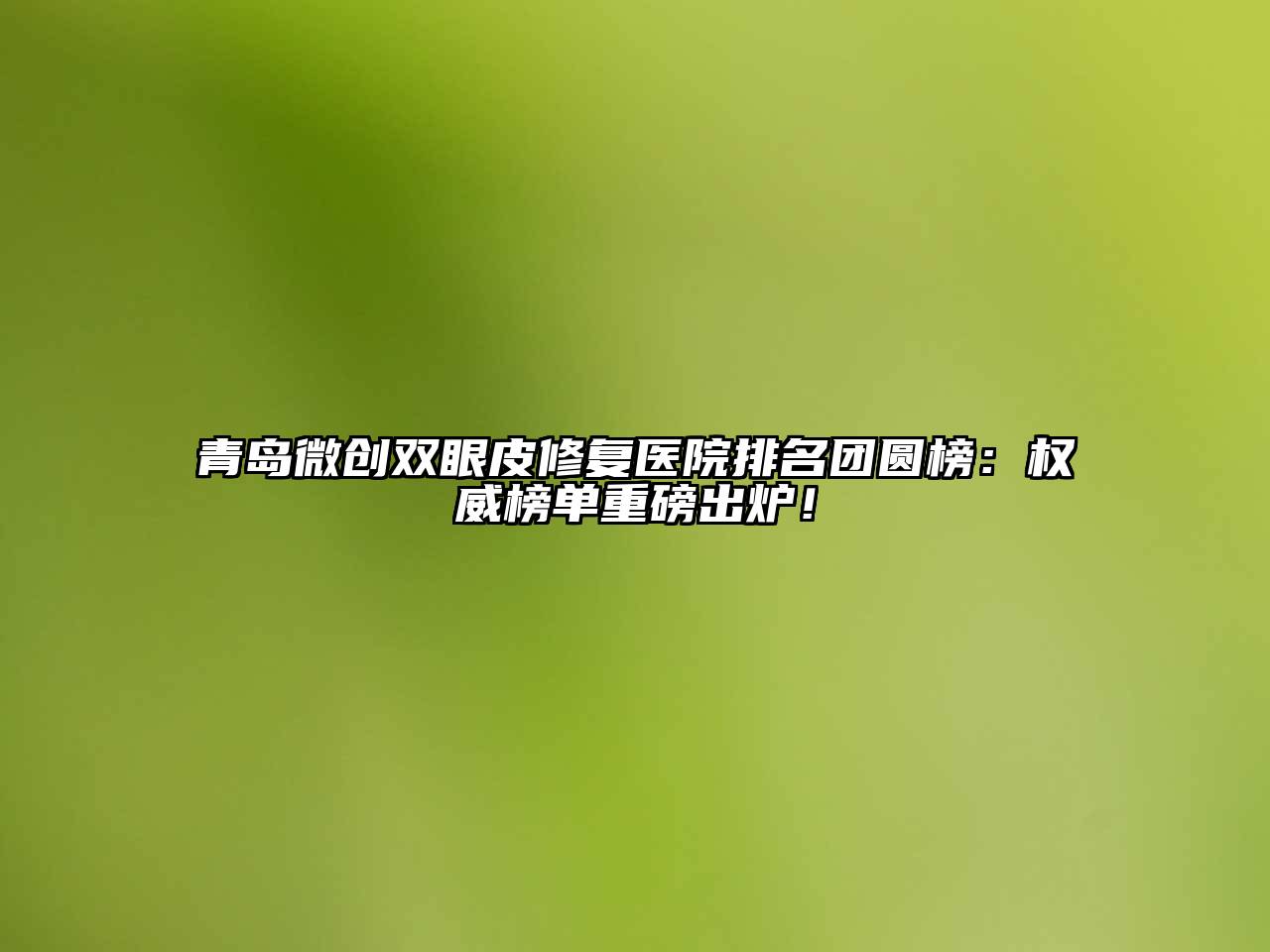 青岛微创双眼皮修复医院排名团圆榜：权威榜单重磅出炉！