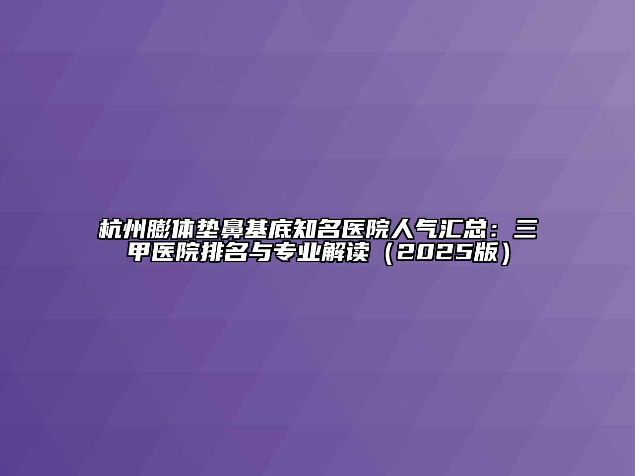 杭州膨体垫鼻基底知名医院人气汇总：三甲医院排名与专业解读（2025版）