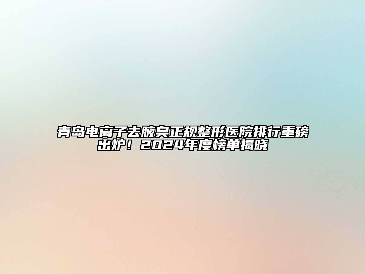 青岛电离子去腋臭正规整形医院排行重磅出炉！2024年度榜单揭晓