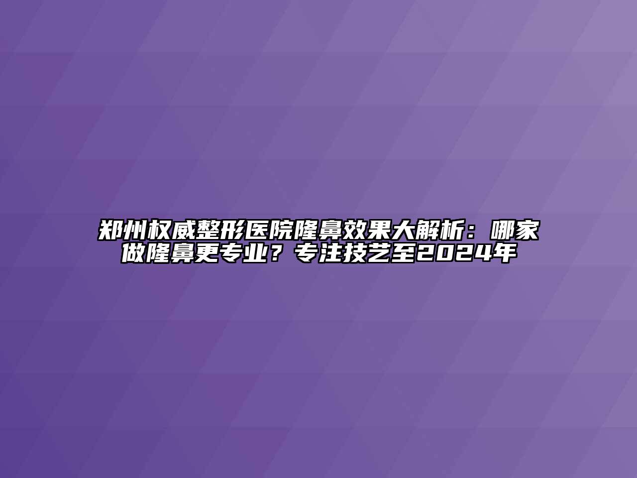 郑州权威整形医院隆鼻效果大解析：哪家做隆鼻更专业？专注技艺至2024年