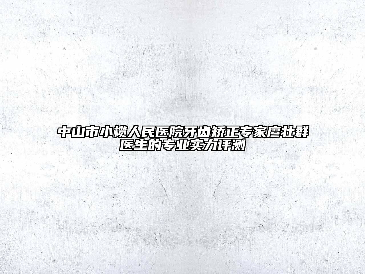 中山市小榄人民医院牙齿矫正专家廖壮群医生的专业实力评测