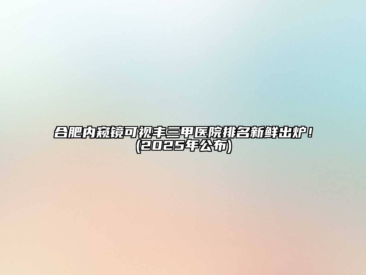 合肥内窥镜可视丰三甲医院排名新鲜出炉！(2025年公布)