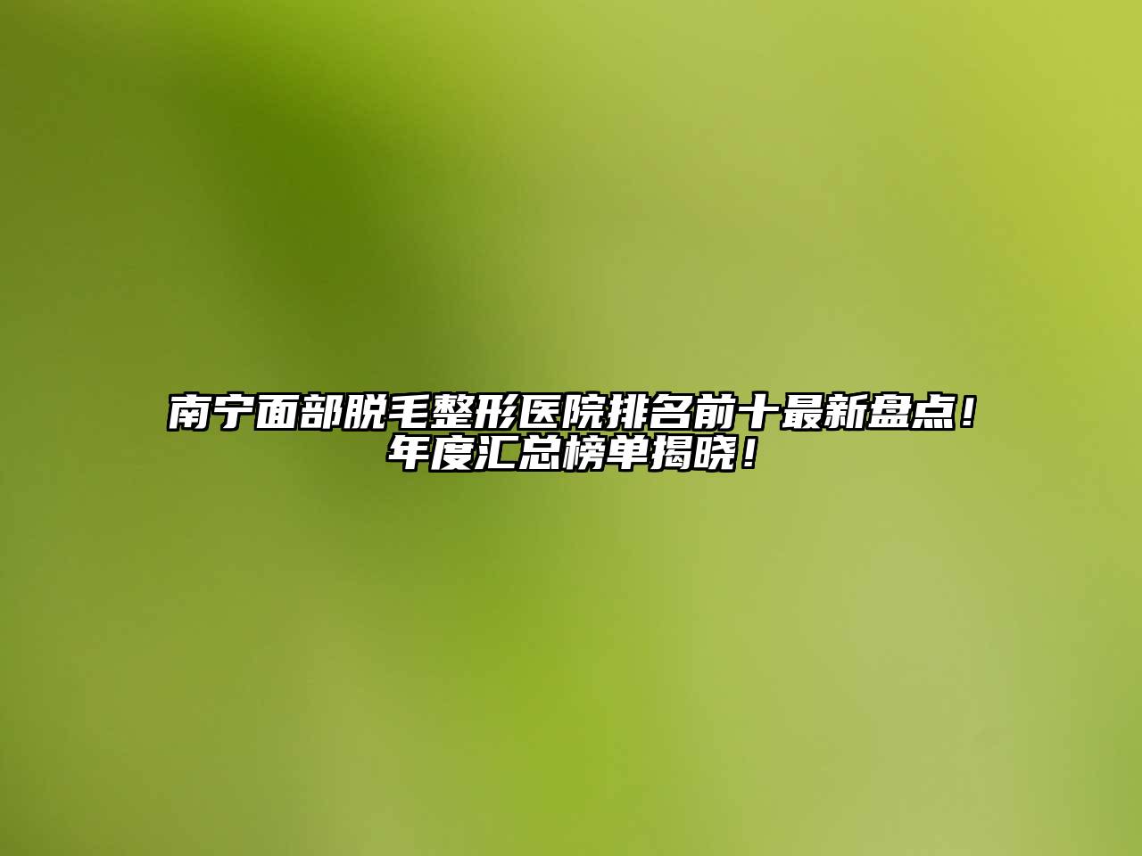 南宁面部脱毛整形医院排名前十最新盘点！年度汇总榜单揭晓！