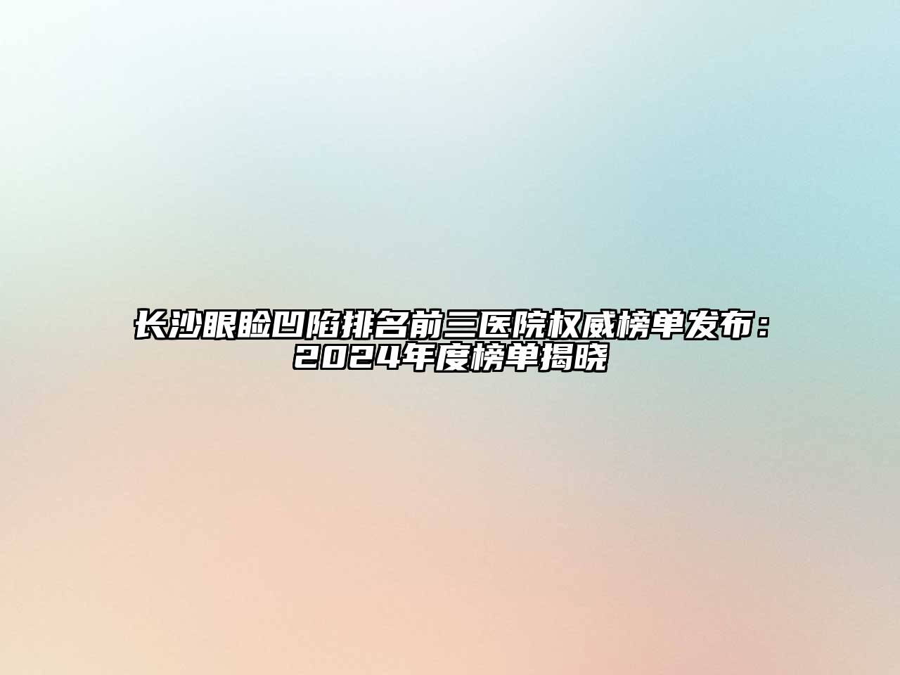 长沙眼睑凹陷排名前三医院权威榜单发布：2024年度榜单揭晓