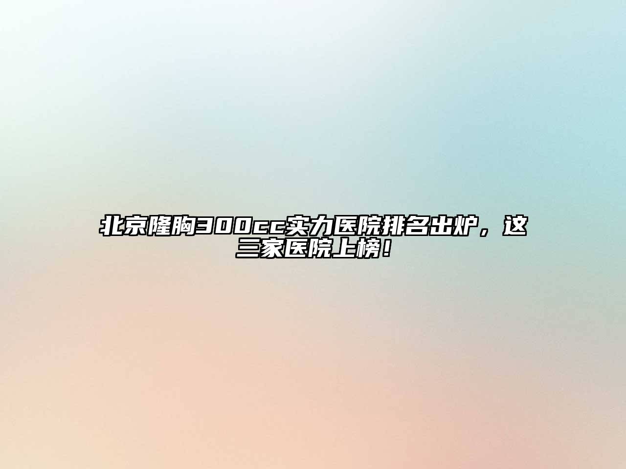 北京隆胸300cc实力医院排名出炉，这三家医院上榜！