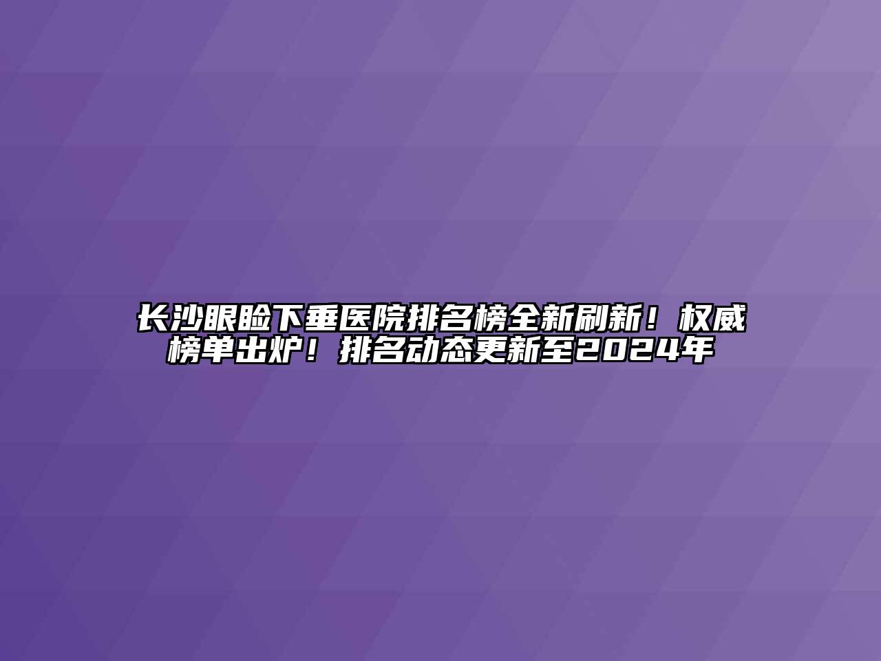 长沙眼睑下垂医院排名榜全新刷新！权威榜单出炉！排名动态更新至2024年