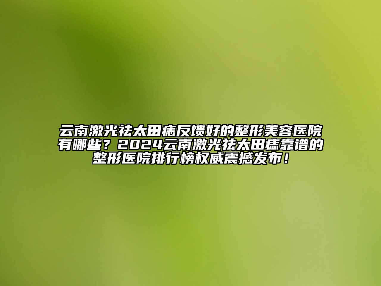 云南激光祛太田痣反馈好的江南广告
有哪些？2024云南激光祛太田痣靠谱的整形医院排行榜权威震撼发布！