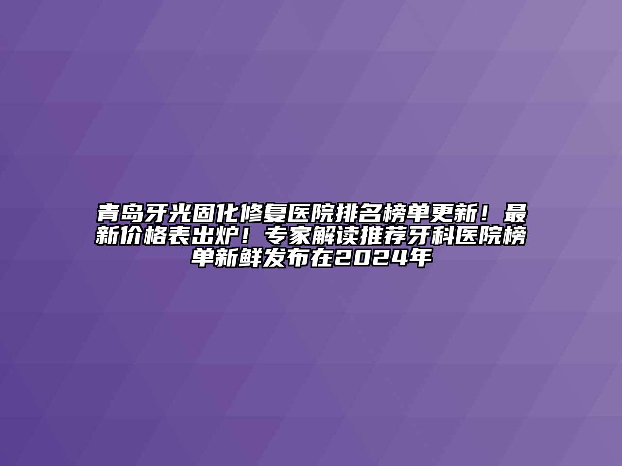 青岛牙光固化修复医院排名榜单更新！最新价格表出炉！专家解读推荐牙科医院榜单新鲜发布在2024年