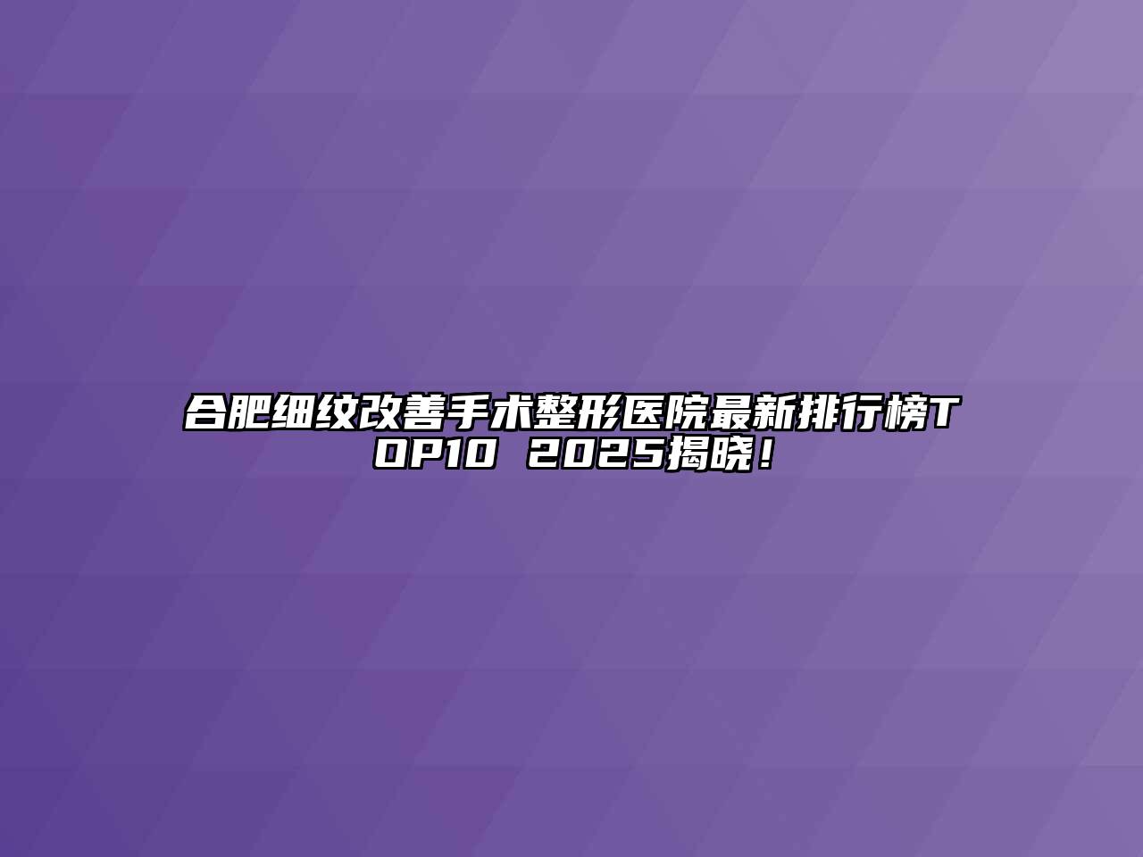 合肥细纹改善手术整形医院最新排行榜TOP10 2025揭晓！