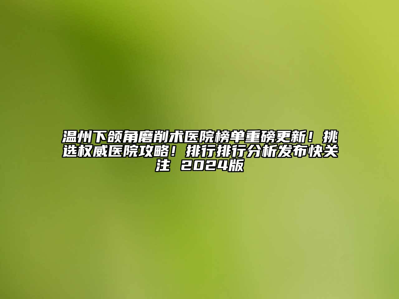 温州下颌角磨削术医院榜单重磅更新！挑选权威医院攻略！排行排行分析发布快关注 2024版