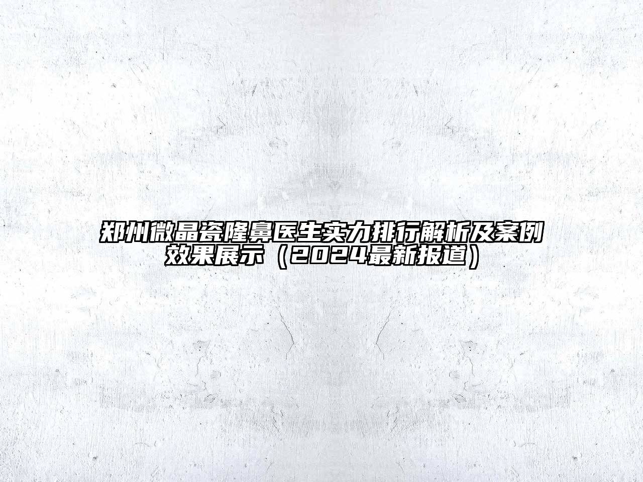 郑州微晶瓷隆鼻医生实力排行解析及案例效果展示（2024最新报道）