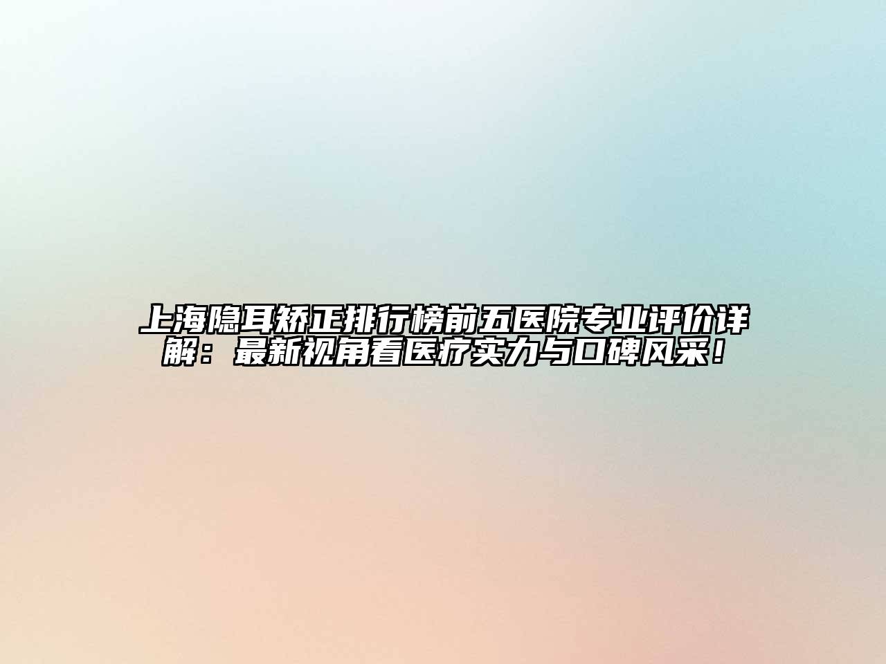 上海隐耳矫正排行榜前五医院专业评价详解：最新视角看医疗实力与口碑风采！