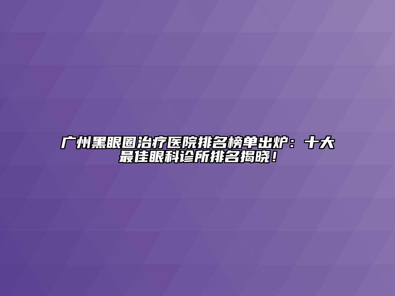 广州黑眼圈治疗医院排名榜单出炉：十大最佳眼科诊所排名揭晓！