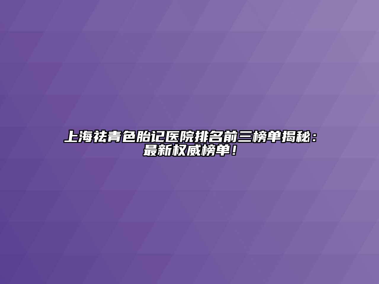 上海祛青色胎记医院排名前三榜单揭秘：最新权威榜单！