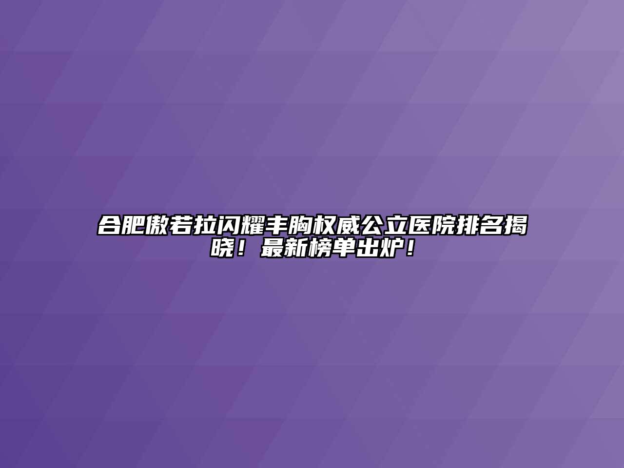 合肥傲若拉闪耀丰胸权威公立医院排名揭晓！最新榜单出炉！