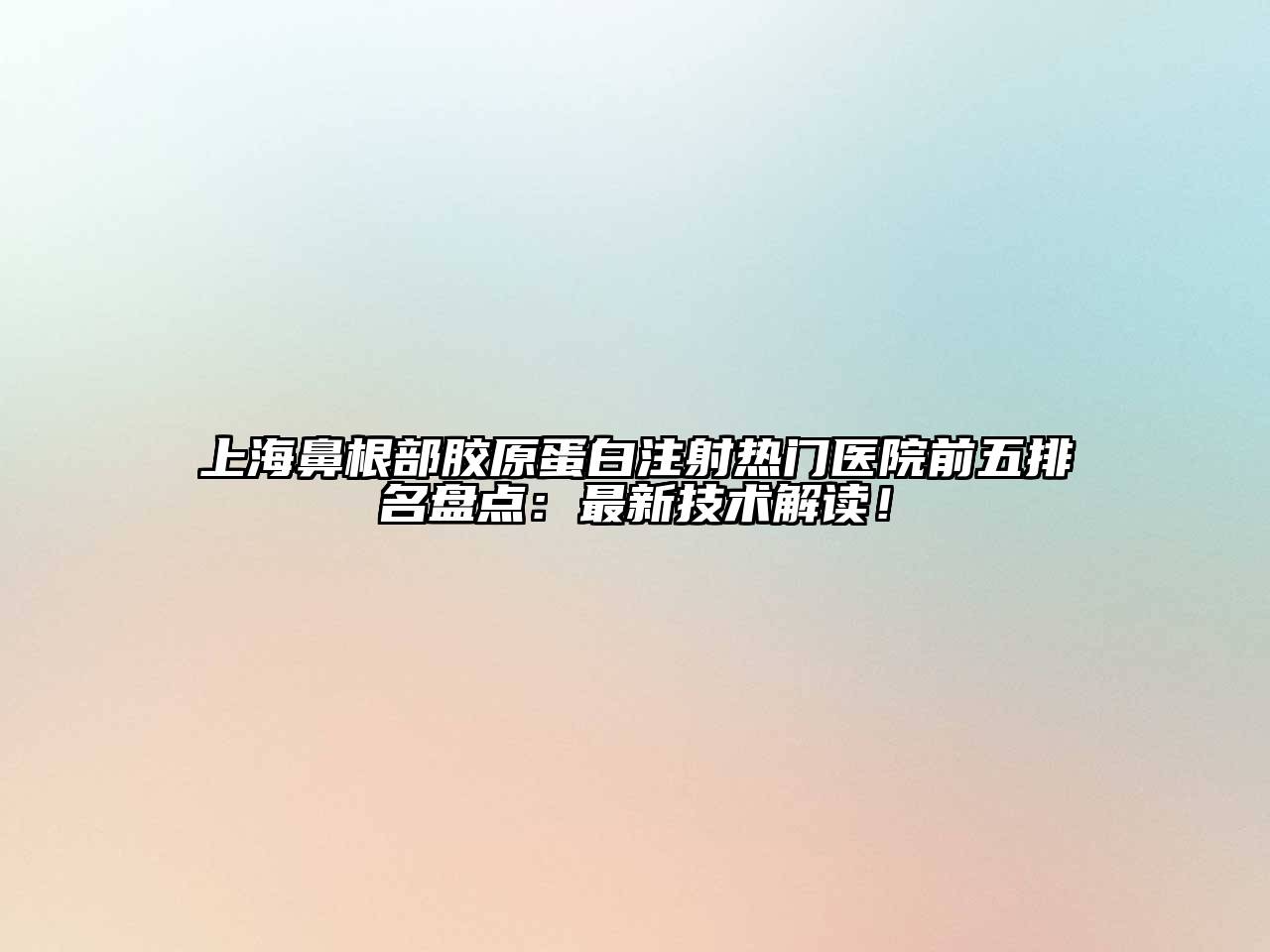 上海鼻根部胶原蛋白注射热门医院前五排名盘点：最新技术解读！