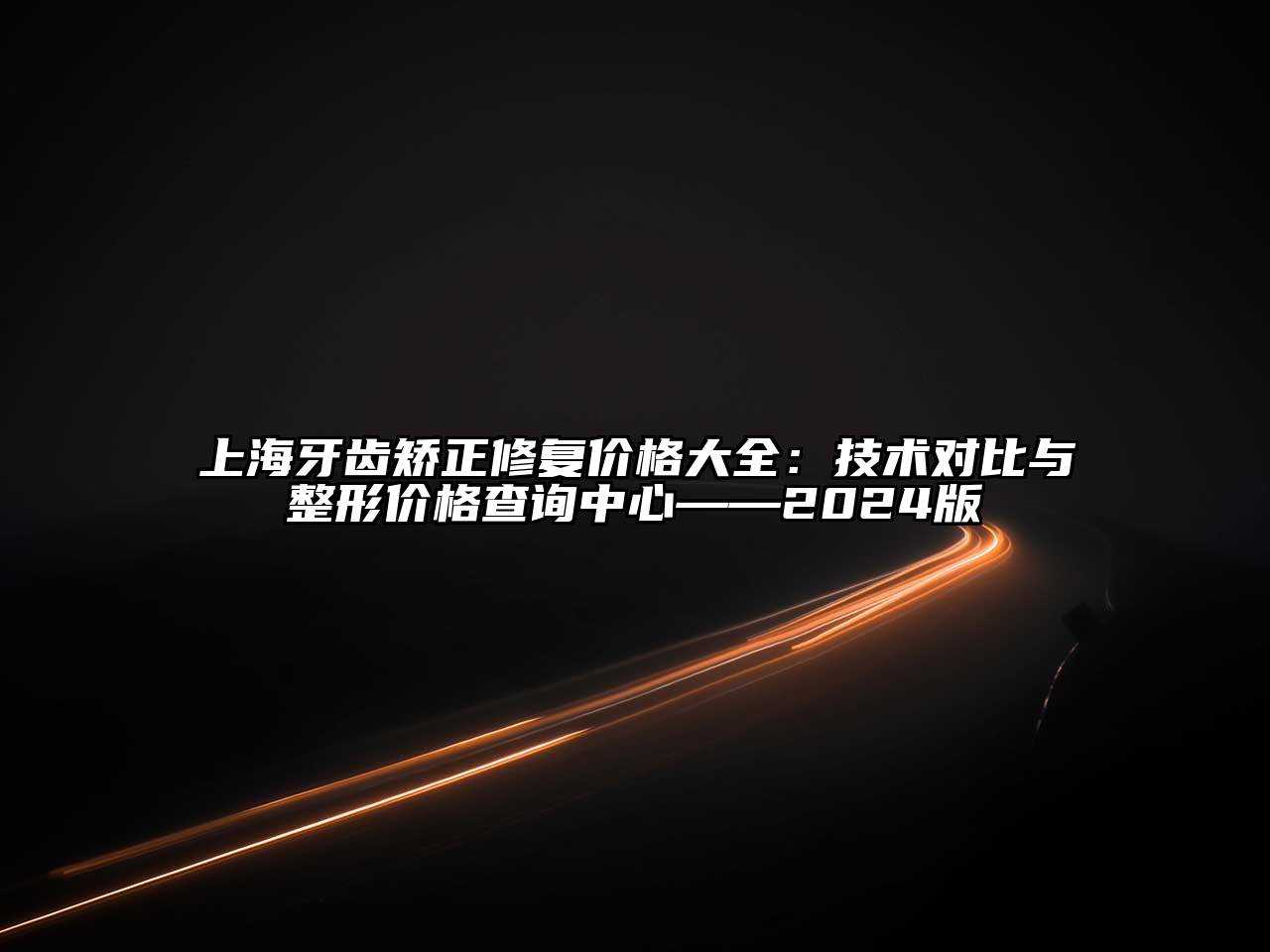 上海牙齿矫正修复价格大全：技术对比与整形价格查询中心——2024版