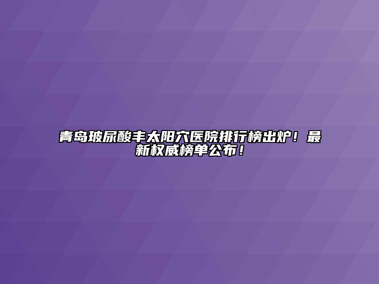 青岛玻尿酸丰太阳穴医院排行榜出炉！最新权威榜单公布！