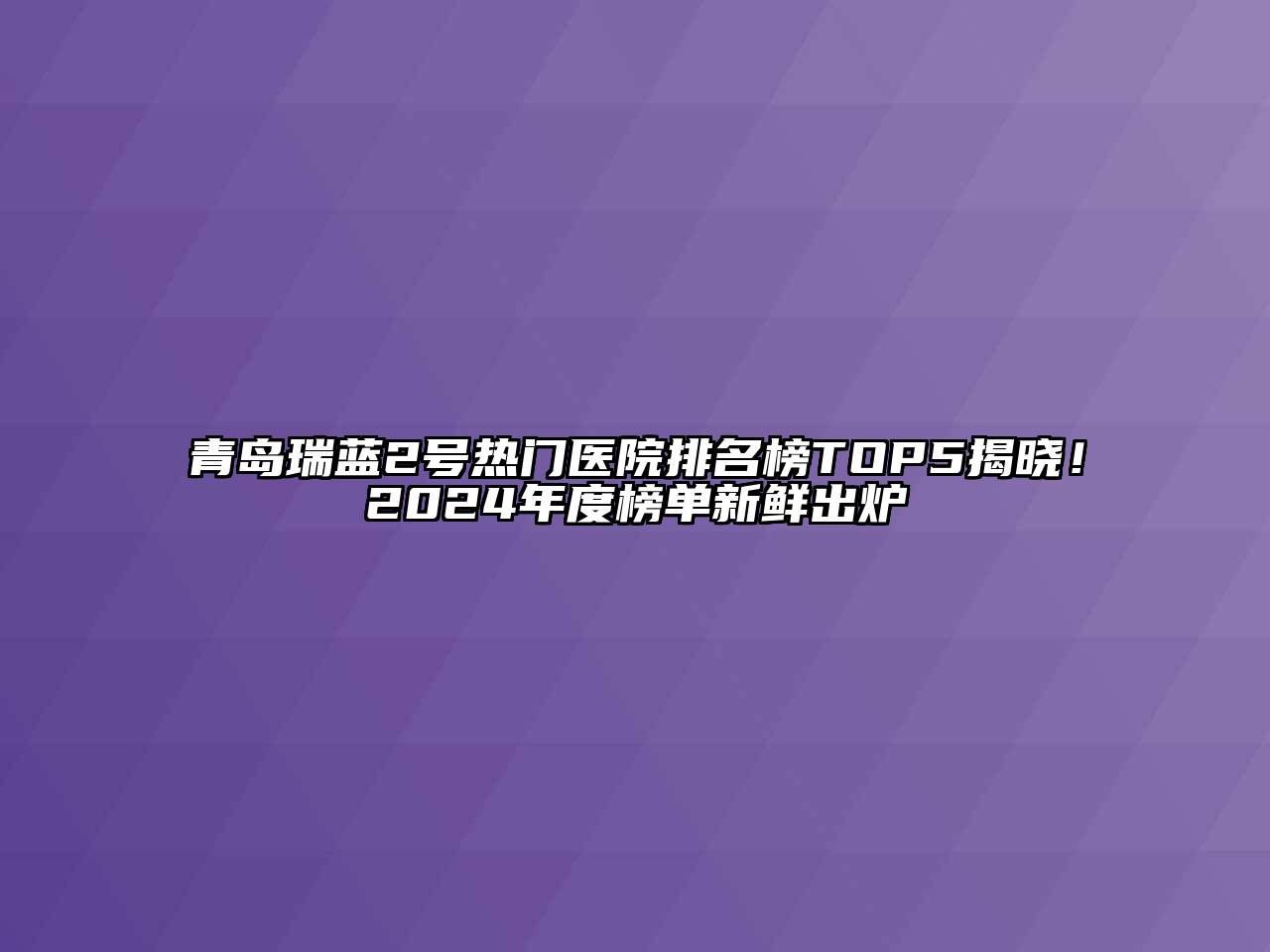 青岛瑞蓝2号热门医院排名榜TOP5揭晓！2024年度榜单新鲜出炉