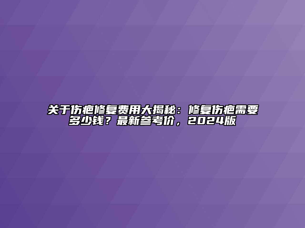 关于伤疤修复费用大揭秘：修复伤疤需要多少钱？最新参考价，2024版